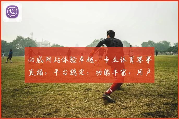 必威网站体验卓越，专业体育赛事直播，平台稳定，功能丰富，用户好评如潮，值得信赖