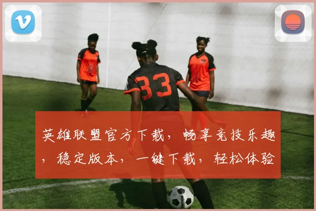 英雄联盟官方下载，畅享竞技乐趣，稳定版本，一键下载，轻松体验