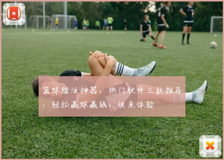 篮球赌注神器，热门软件三款推荐，轻松赢球赢钱，快来体验