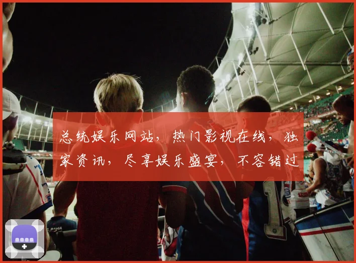 总统娱乐网站，热门影视在线，独家资讯，尽享娱乐盛宴，不容错过，精彩不断，惊喜连连，不容错过