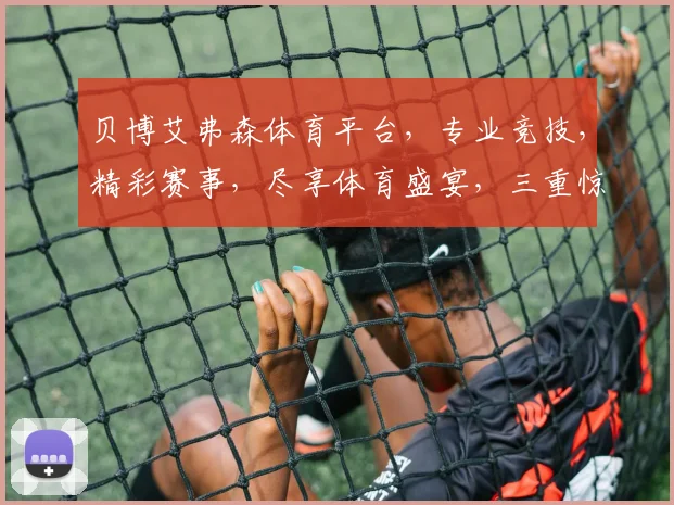 贝博艾弗森体育平台，专业竞技，精彩赛事，尽享体育盛宴，三重惊喜等你来