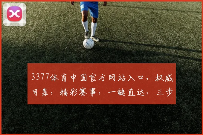 3377体育中国官方网站入口，权威可靠，精彩赛事，一键直达，三步登录