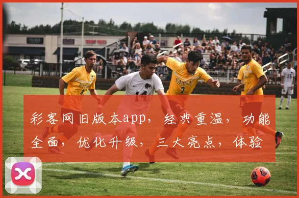 彩客网旧版本app，经典重温，功能全面，优化升级，三大亮点，体验非凡，不容错过