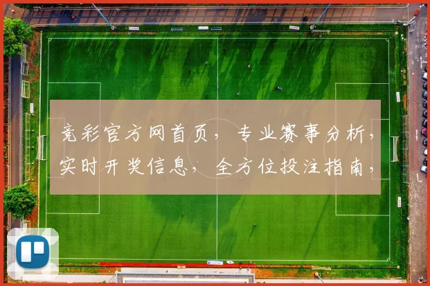 竞彩官方网首页，专业赛事分析，实时开奖信息，全方位投注指南，尽在掌握，一网打尽