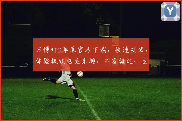 万博app苹果官方下载，快速安装，体验极致电竞乐趣，不容错过，立即下载