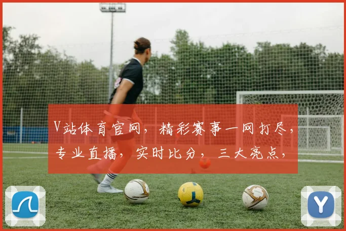V站体育官网，精彩赛事一网打尽，专业直播，实时比分，三大亮点，不容错过