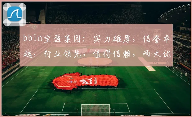 bbin宝盈集团：实力雄厚，信誉卓越，行业领先，值得信赖，两大优势凸显