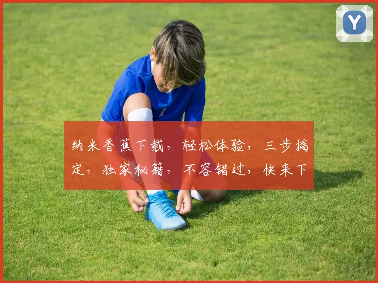 纳米香蕉下载，轻松体验，三步搞定，独家秘籍，不容错过，快来下载吧