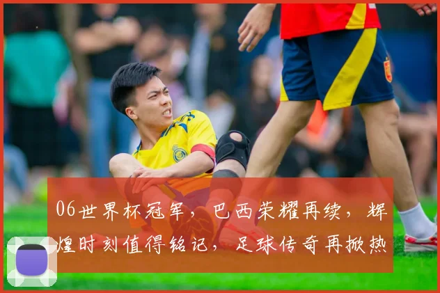 06世界杯冠军，巴西荣耀再续，辉煌时刻值得铭记，足球传奇再掀热潮。