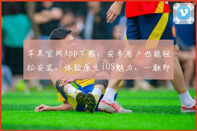 苹果官网App下载，安卓用户也能轻松安装，体验原生iOS魅力，一触即达